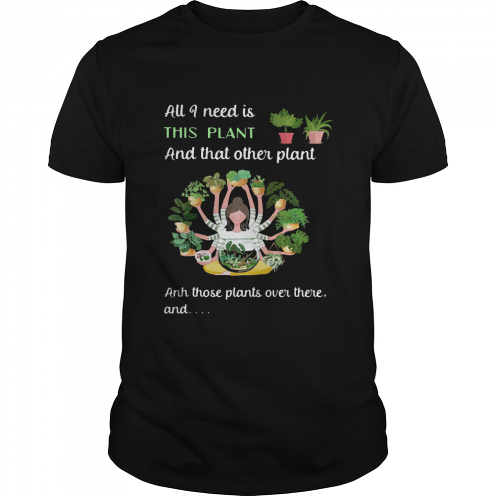 All I Need Is This Plant And That Other Plant And THose Plants Over There And Girl Shirt