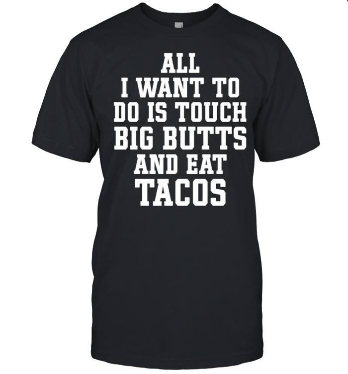 All I want to do is touch big butts and eat Tacos shirt