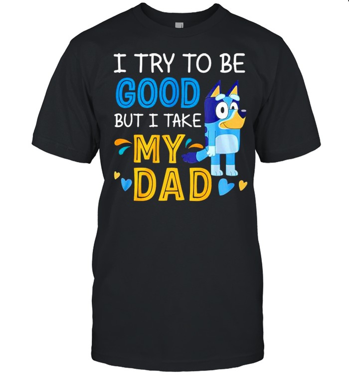Bluey I try to be good but I take my Dad shirt