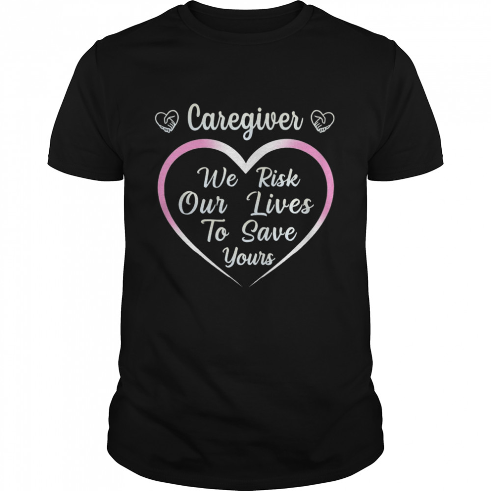 Caregiver We Risk Our Lives To Save Yours shirt