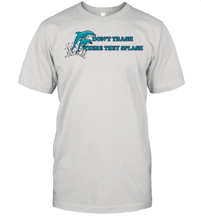 Dolphin dont trash where they splash shirt