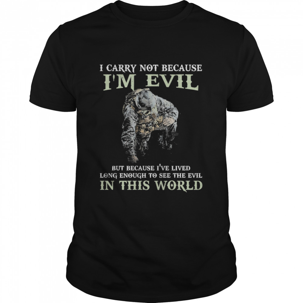 I carry not because Im evil but because Ive lived long enough to see the evil in this world shirt