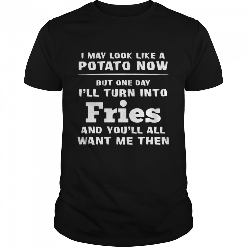 I May Look Like A Potato Now Ill Turn Into Fries shirt