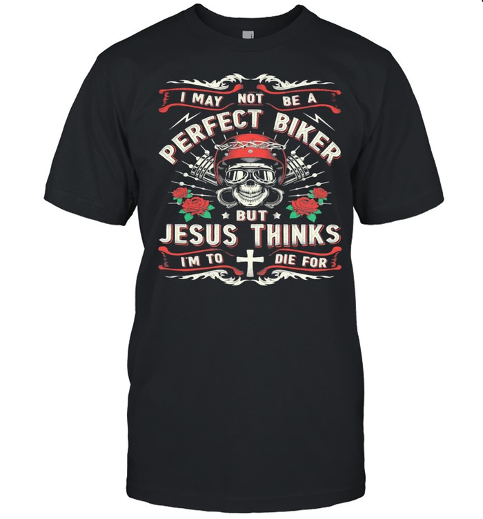 I May Not Be A Perfect Biker But Jesus Thinks I'm To Die For Skull Rose Shirt