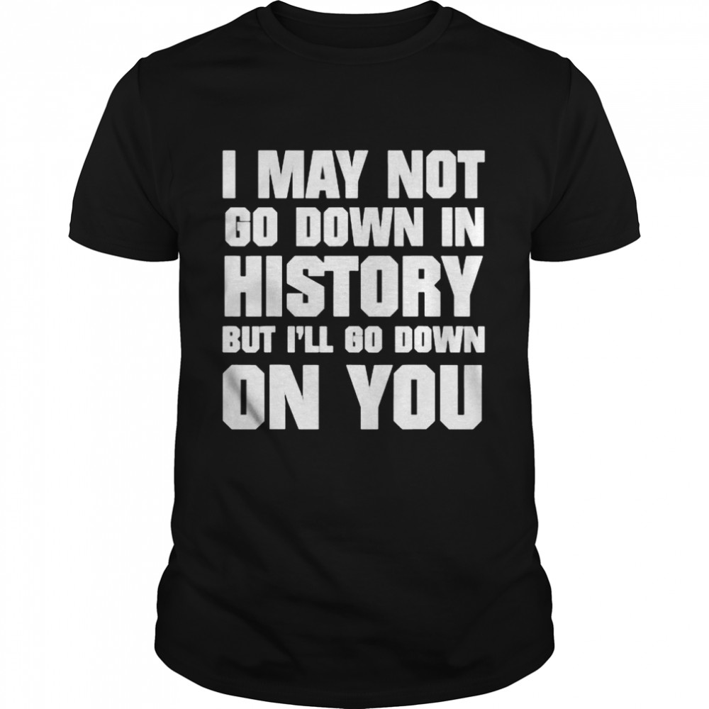 I May Not Go Down In History But I’ll Go Down On You Shirt