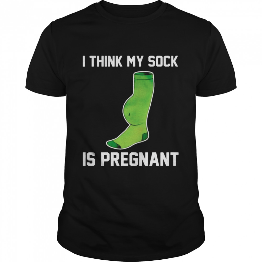 I think my sock is pregnant shirt