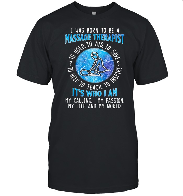 I WAs Born To Be A Massage Therapist It’s Who I A My Calling My Passion My Life And My World To Hold To Aid To Save To Help To Teach To Inspire Shirt