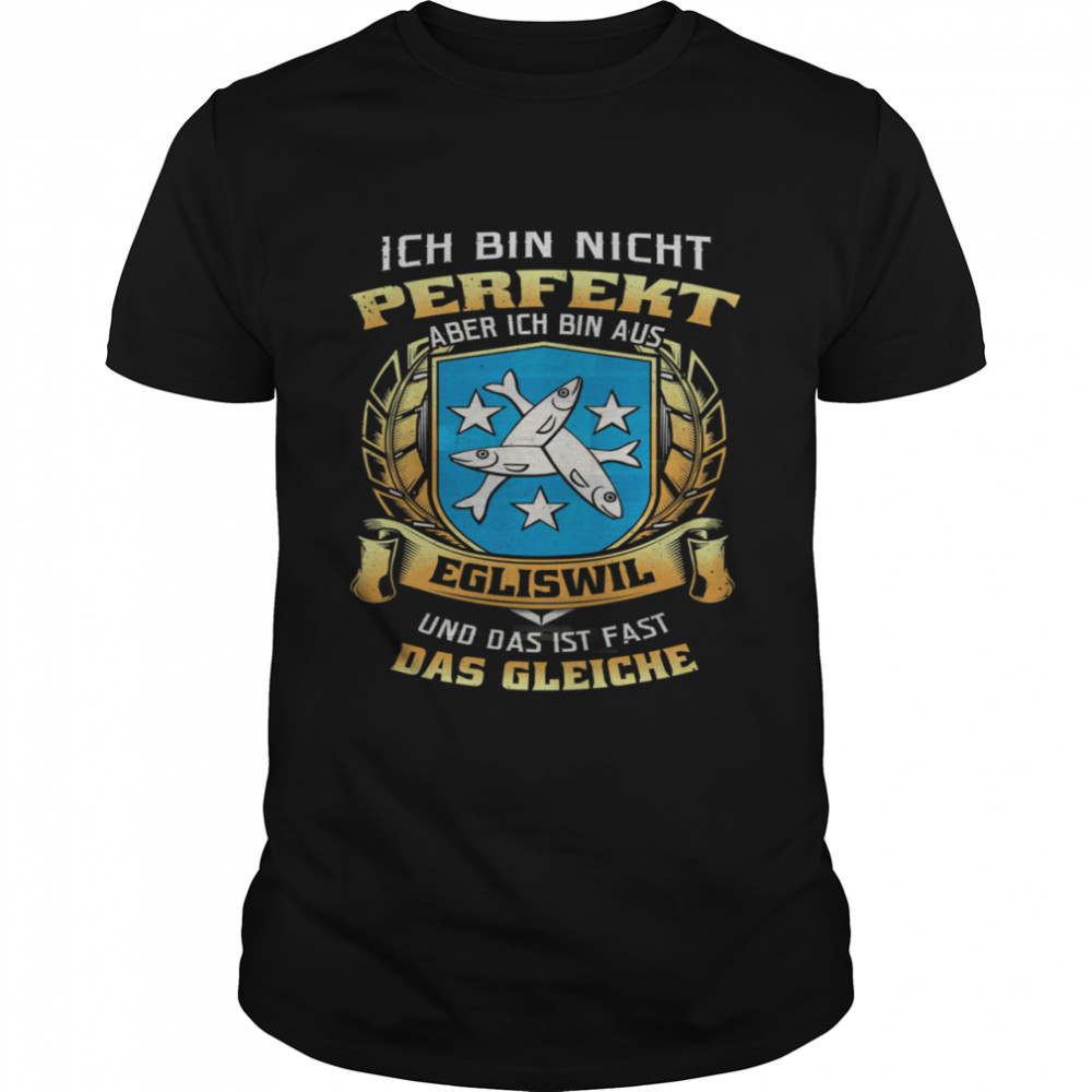 Ich Bin Nicht Perfekt Aber Ich Bin Aus Egliswil Und Das Ist Fast Das Gleiche shirt