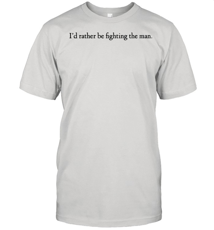 I’d Rather Be Fighting The Man Shirt