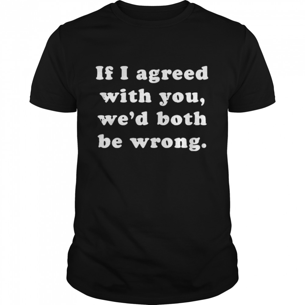 If I Agreed With You Wed Both Be Wrong shirt