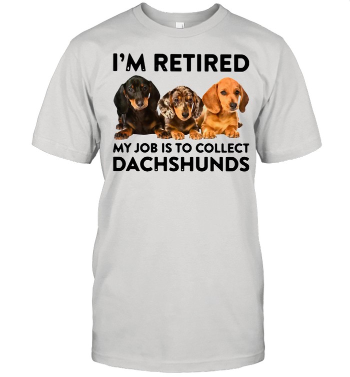 I’m Retired My Job Is To Collect Dachshunds Shirt