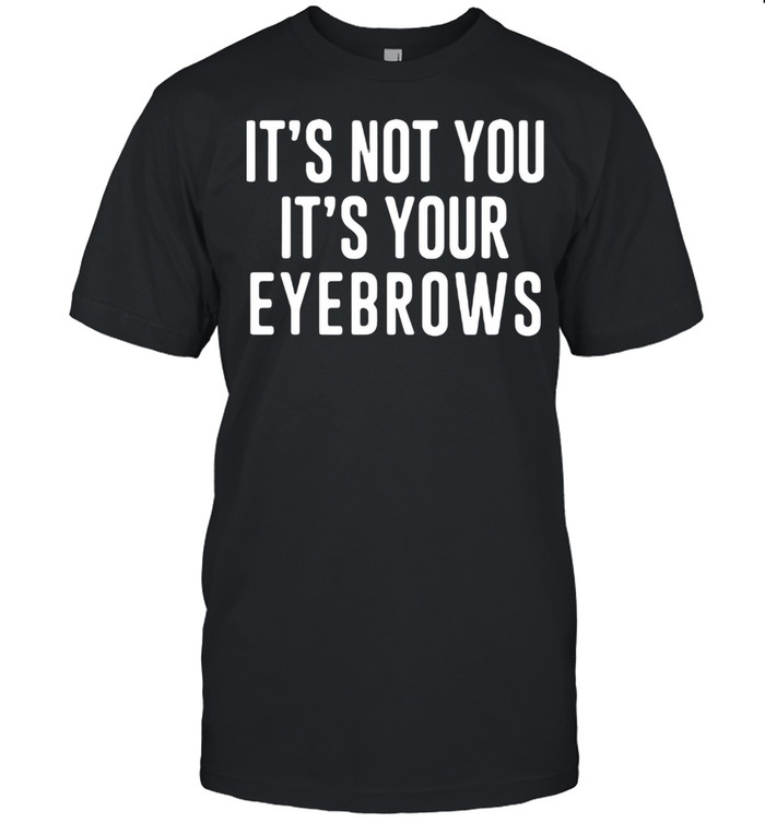 It’s Not You It’s Your Eyebrows Shirt