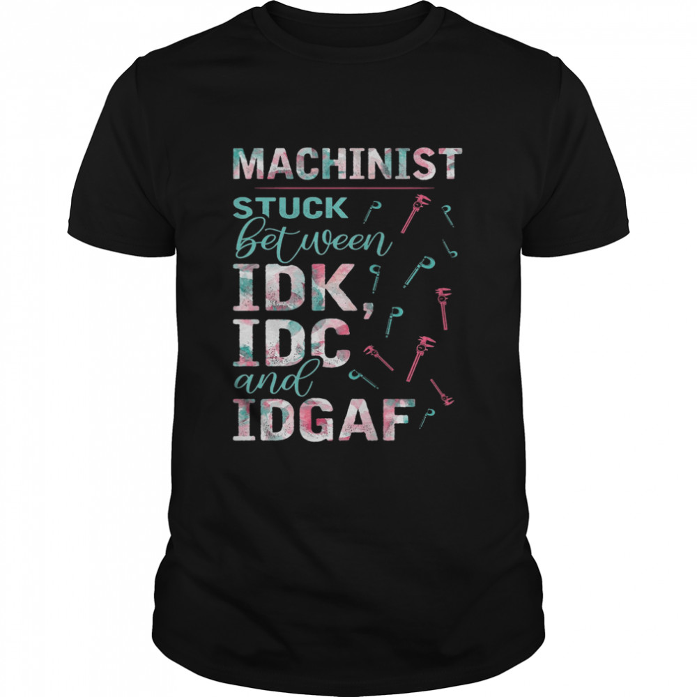 Machinist Stuck Between IDK IDC And IDGAF shirt