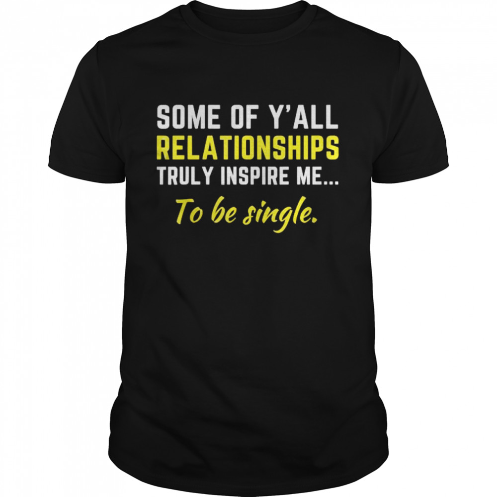 Some Of Y’all Relationships Truly Inspire Me To Be Single Shirt