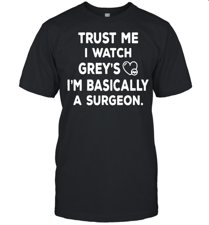 Trust Me I Watch Grey’s I’m Basically A Surgeon T-shirt