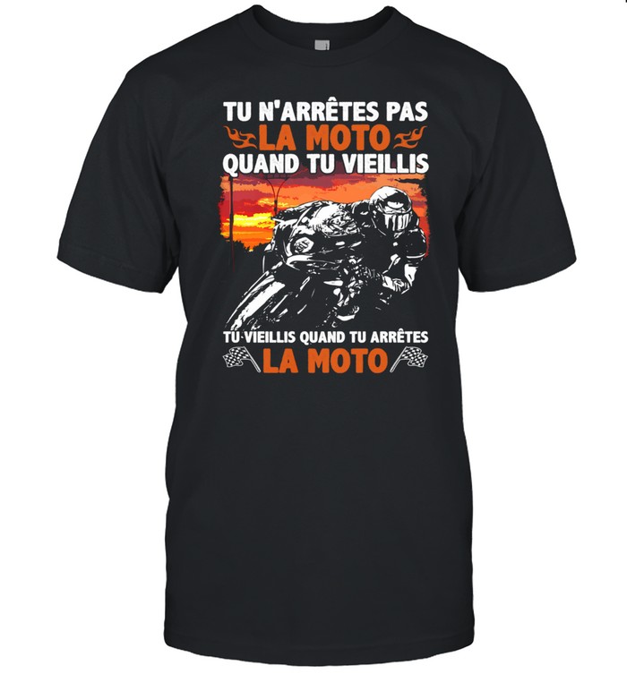 Tu N’arrives Pas La Moto Quand Tu Vieillis Tu Vieillis Quand Tu Arretes La Moto Shirt