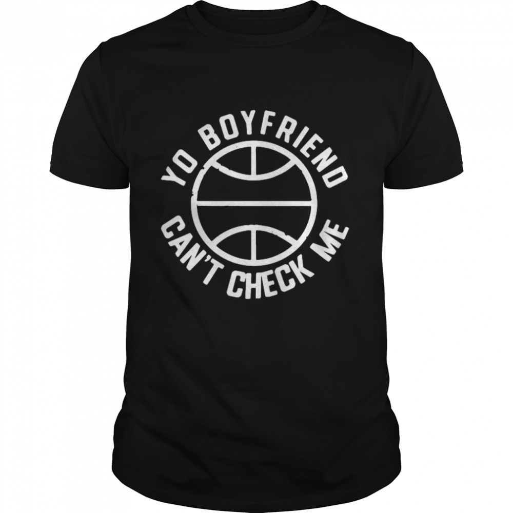 Yo Boyfriend Cant Check Me shirt