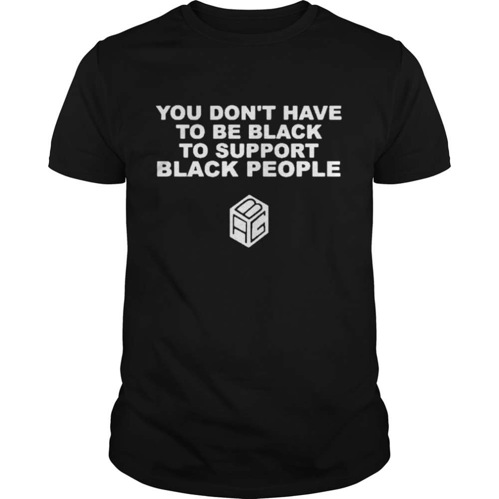 You Dont Have To Be Black To Support Black People shirt