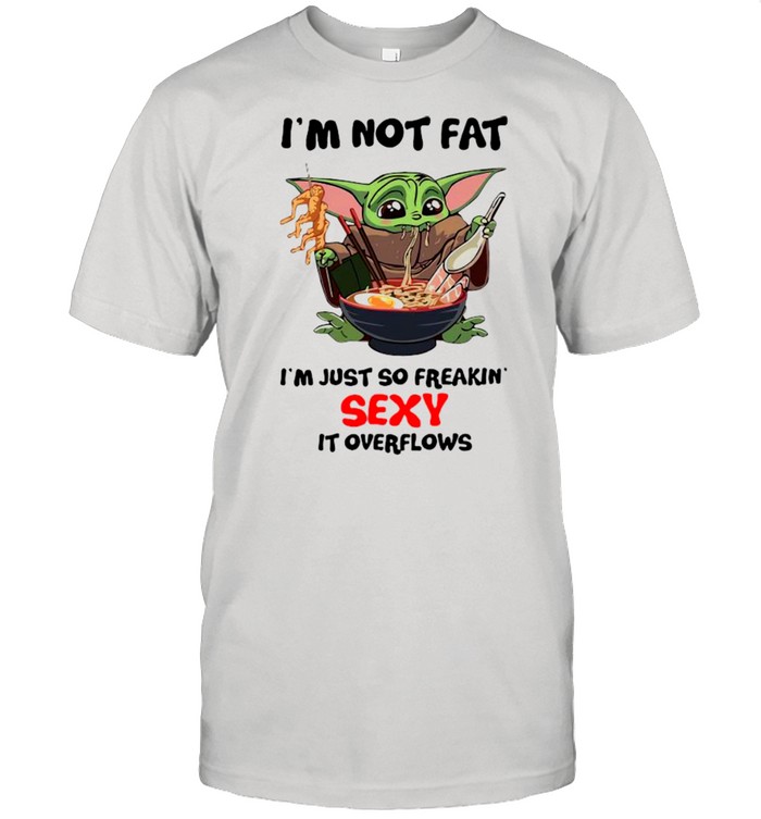 Baby Yoda I’m Not Fat I’m Just So Freakin’ Sexy It Overflows Shirt