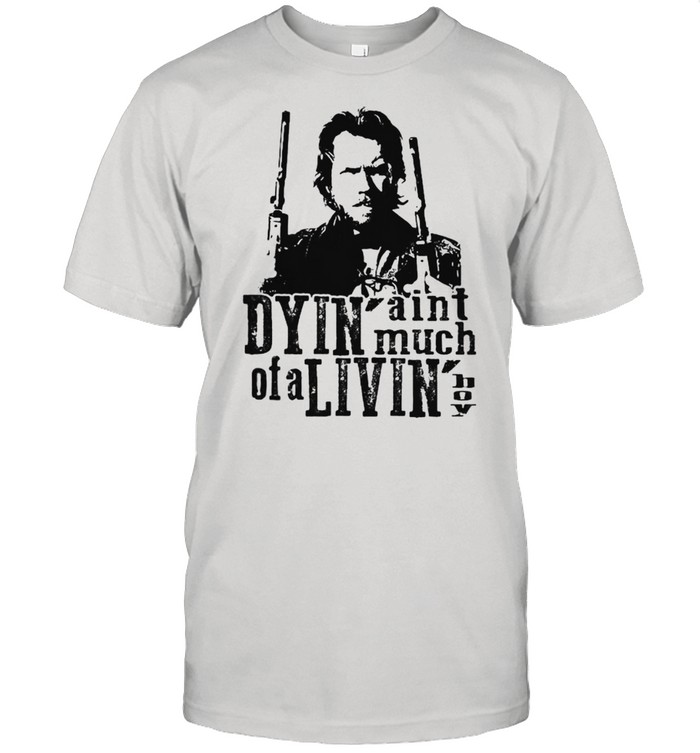 Dyin Aint Much Of A Livin The Outlaw Josey Wales Shirt