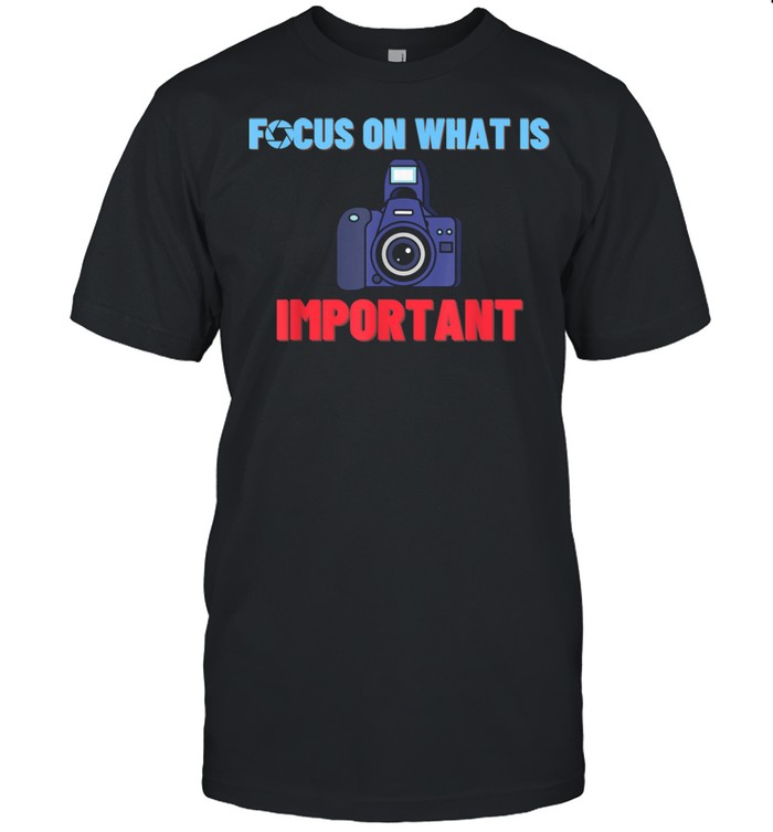 Focus On What Is Important Photographer Photography Shirt