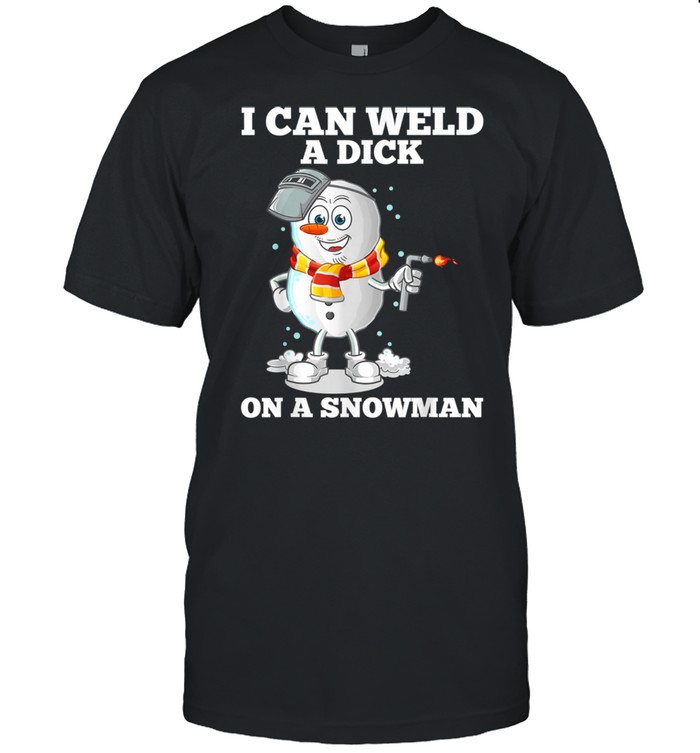 I Can Weld A Dick On A Snowman Welding Welder Weld shirt