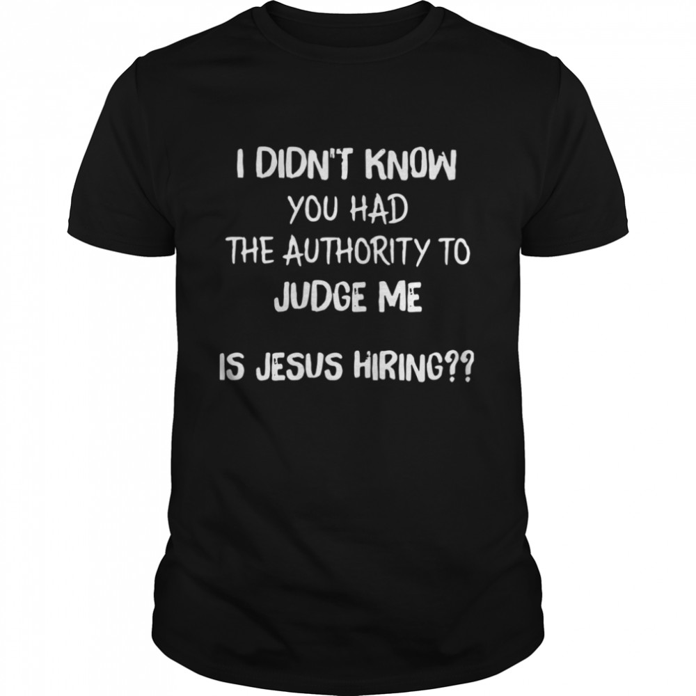 I Didn’t Know You Had The Authority To Judge Me Is Jesus Hiring Shirt