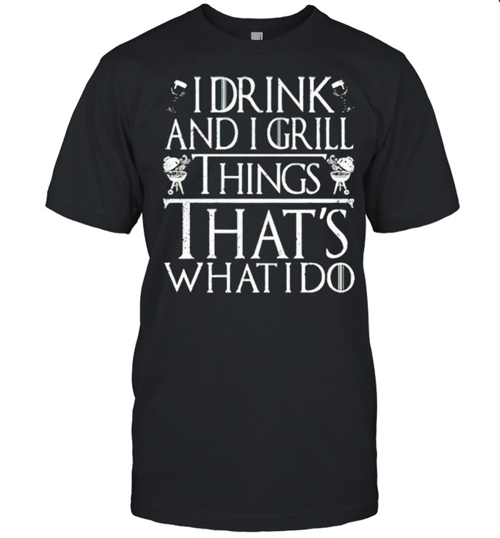 I drink and I grill things thats what I do shirt