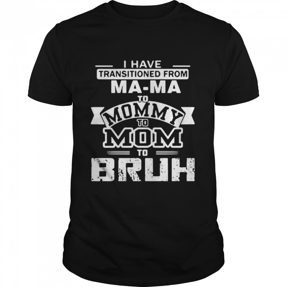 I Have Transitioned From Mama To Mommy To Mom To Bruh T-shirt