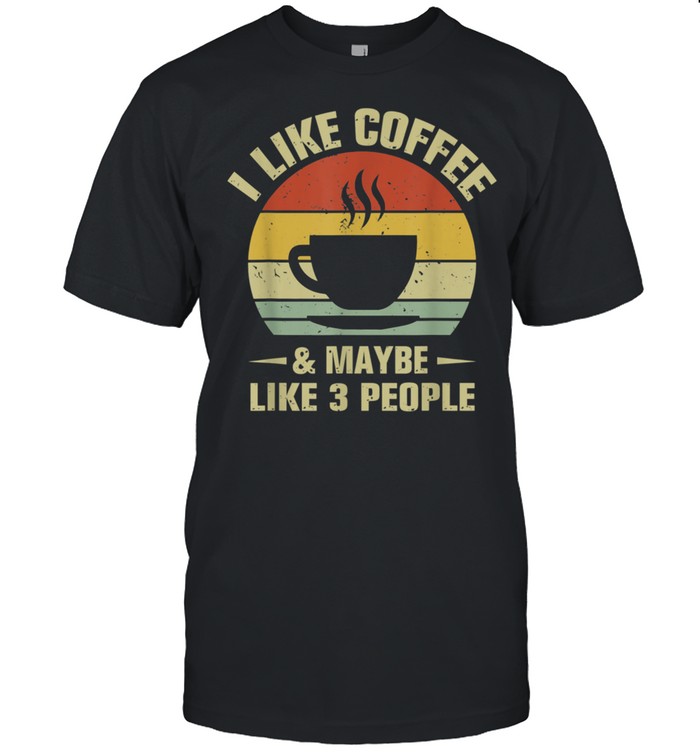 I Like Coffee And Maybe Like 3 People Coffee Shirt