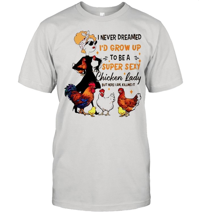 I never dreamed Id grow up to be a super sexy chicken lady shirt