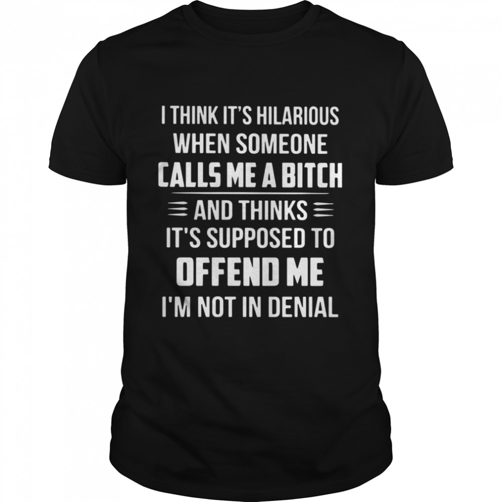 I Think It’s Hilarious When Someone Calls Me A Bitch And Thinks It’s Supposed To Offend Me I’m Not In Denial Shirt