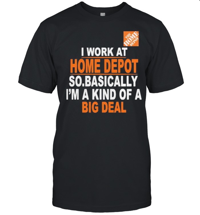 I Work At Home Depot So.Basically I’m A Kind Of A Big Deal Shirt