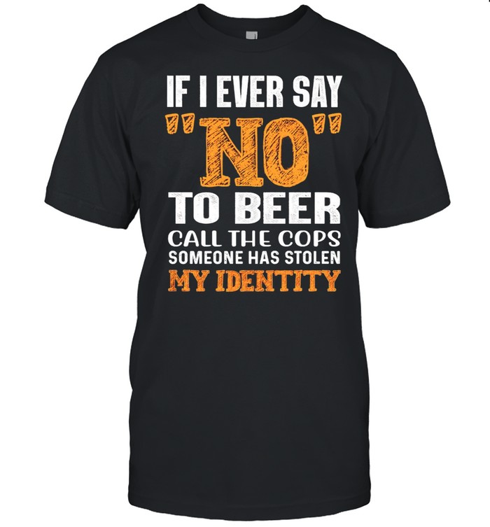 If I ever say no to beer call the cops someone has stolen my identity shirt