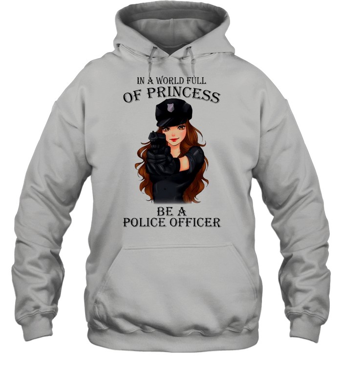 In A World Full Of Princess Be A Police Officer shirt Unisex Hoodie