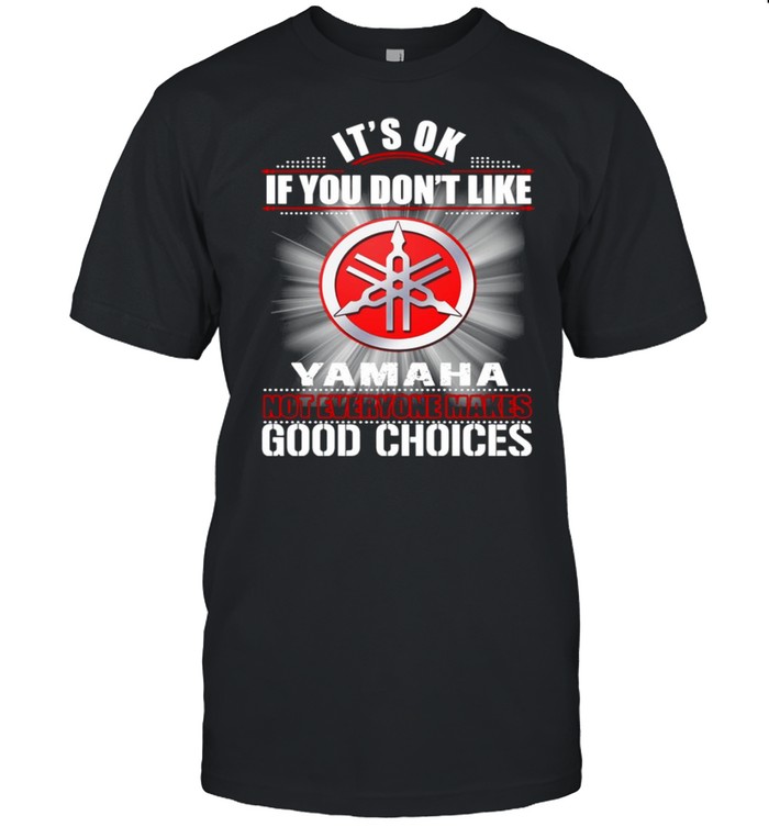 It’s Ok If You Don’t Like Yamaha Good Choices Shirt