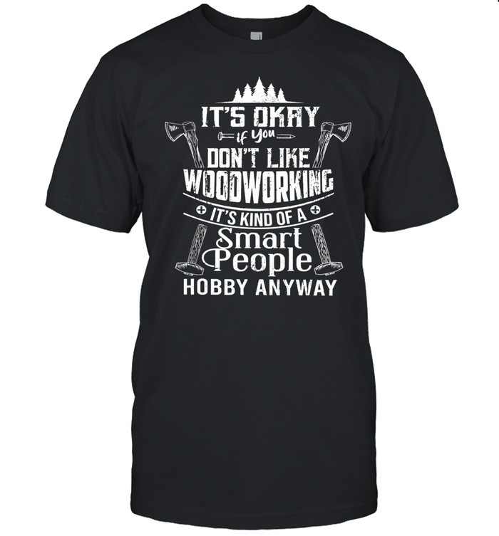Its okay if you dont like woodworking woodworker dad hobby shirt