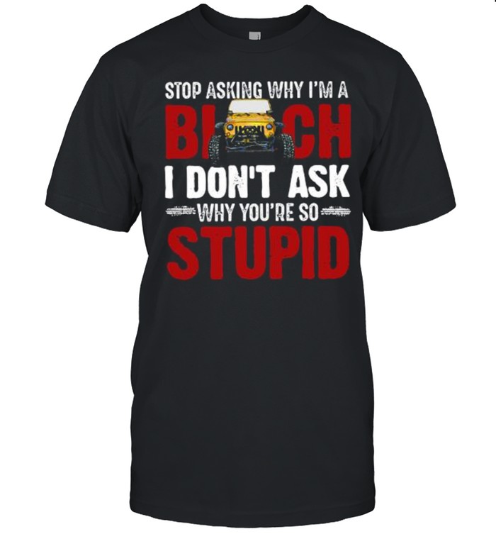 Jeep stop asking why I’m a bitch I don’t ask why you’re so why youre so stupid shirt