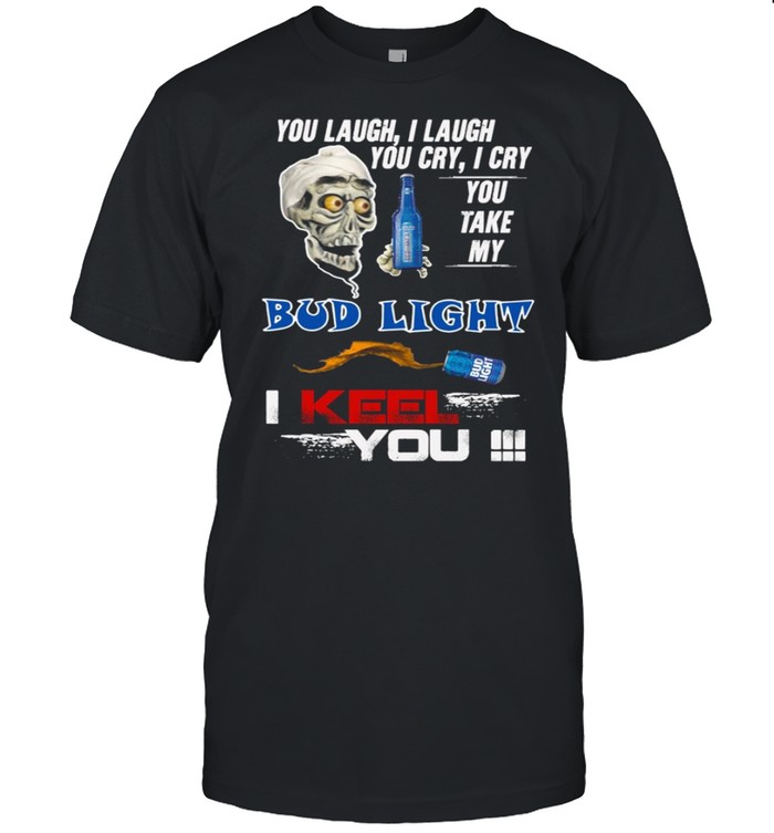 Jeff Dunham You Laugh I Laugh You Cry I Cry You Take My Bud Light I Keel You Shirt