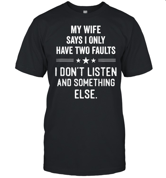 My wife says I only have two faults I dont listen and something else shirt