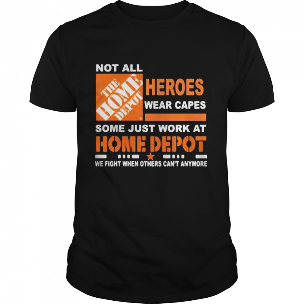 Not All The Home Depot Heroes Wear Capes Some Just Work At We Fight When Others Can’t Anymore Shirt