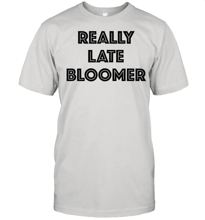 Really late bloomer shirt