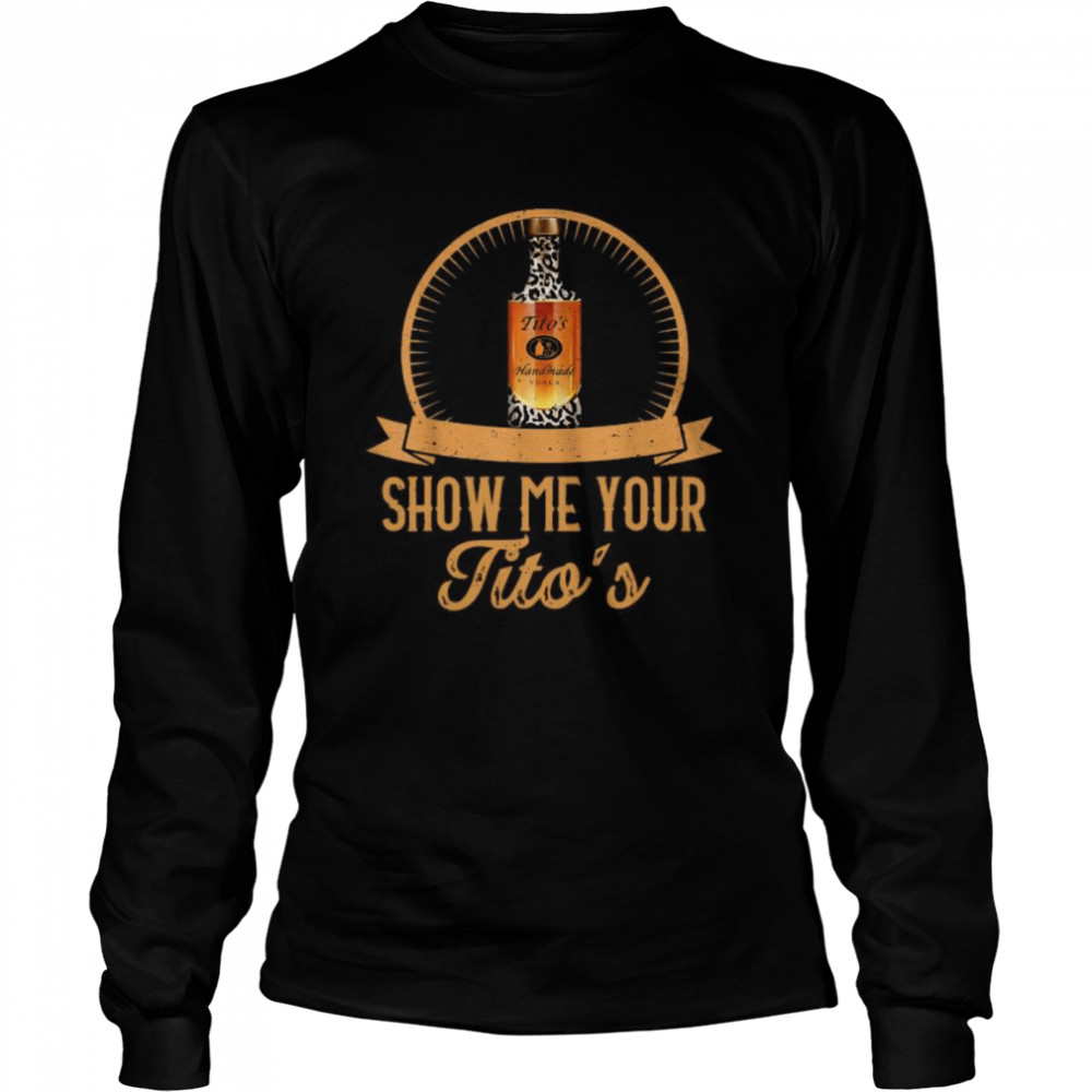 Show Me Your Tito’s Drinking Vodka Alcohol  Long Sleeved T-shirt
