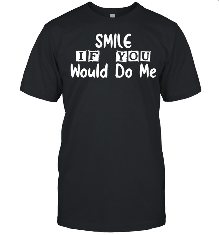 Smile if you would do Me shirt