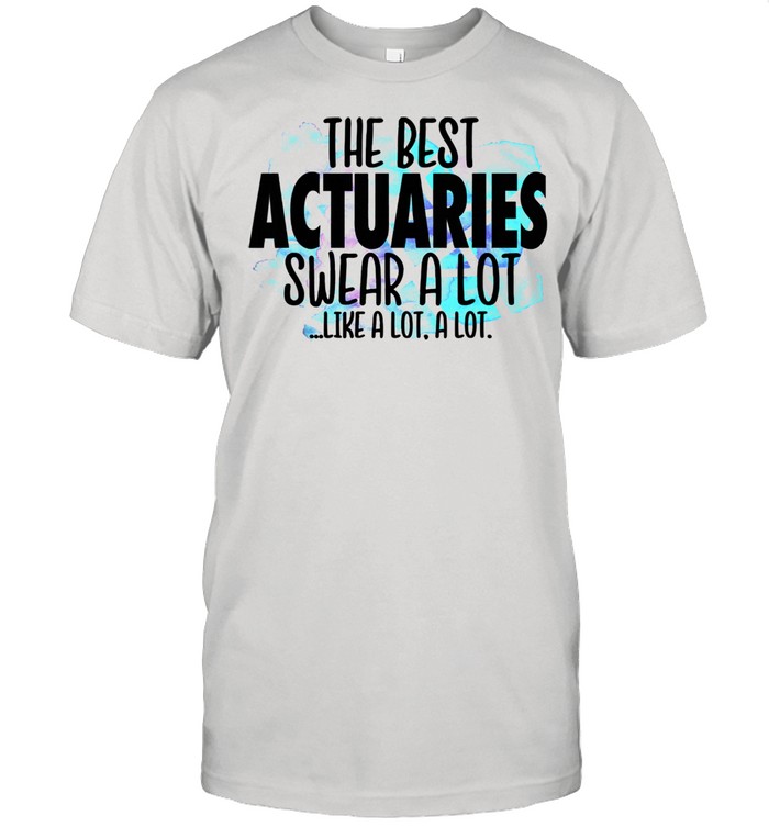 The Best Actuaries Swear a Lot Cussing Actuary Shirt