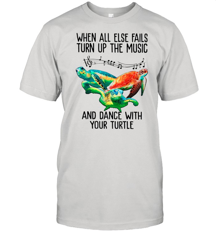 When All Else Fails Turn Up The Music Dance With Your Turtle shirt