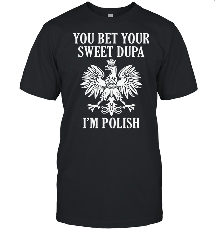 You Bet Your Sweet Dupa I’m Polish Shirt