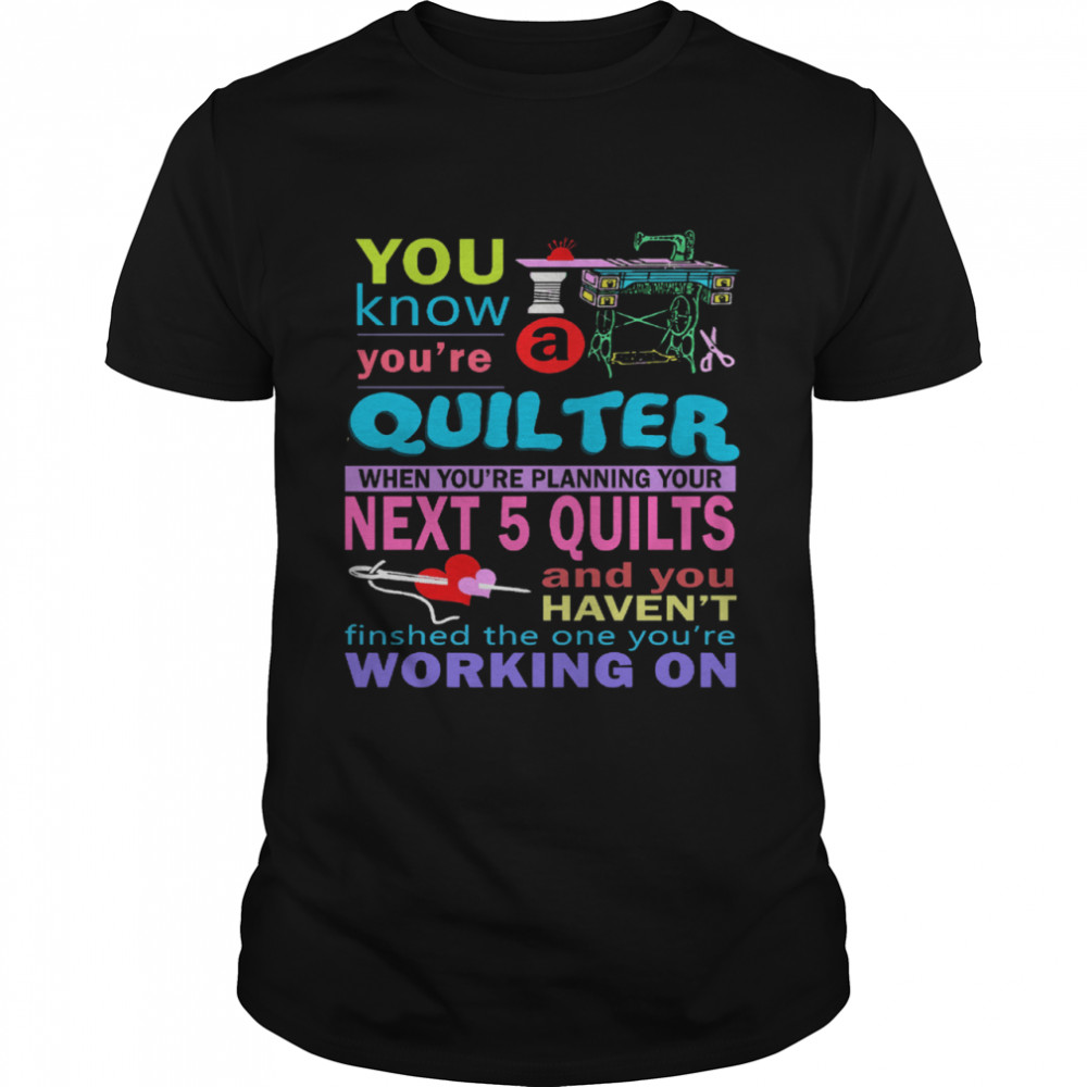 You Know You're Quilter When You're Planning Your Next 5 Quilts And You Haven't Finished The One You're Working On Shirt