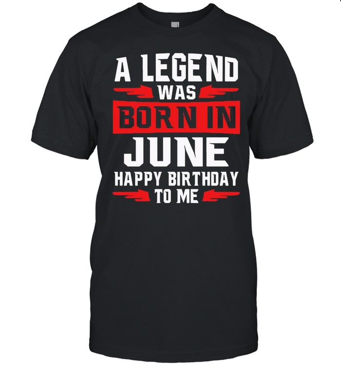 A Legend Was Born In June Happy Birthday To Me T-shirt