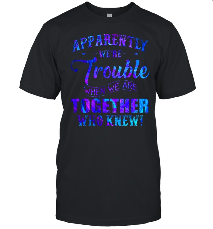 Apparently We’re Trouble When We’re Together Who Knew T-shirt